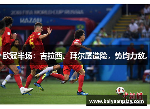 欧冠半场：吉拉西、拜尔屡造险，势均力敌。